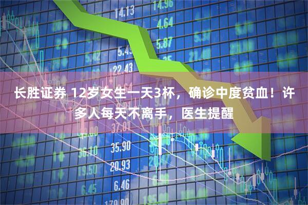 长胜证券 12岁女生一天3杯，确诊中度贫血！许多人每天不离手，医生提醒