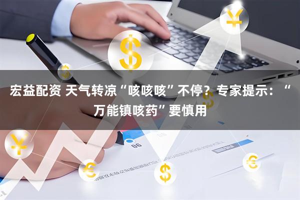 宏益配资 天气转凉“咳咳咳”不停？专家提示：“万能镇咳药”要慎用