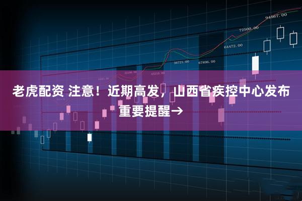 老虎配资 注意！近期高发，山西省疾控中心发布重要提醒→