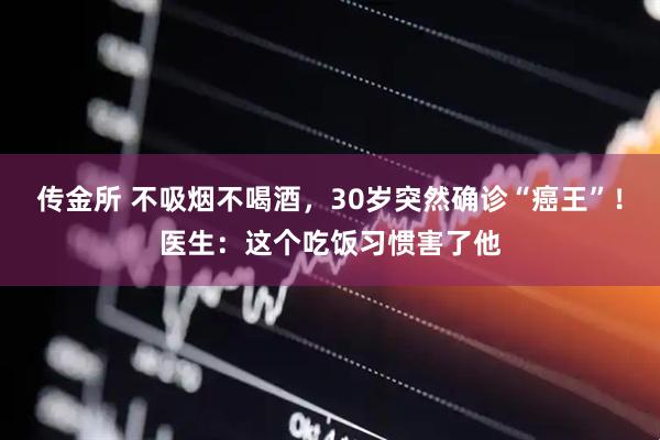 传金所 不吸烟不喝酒，30岁突然确诊“癌王”！医生：这个吃饭习惯害了他