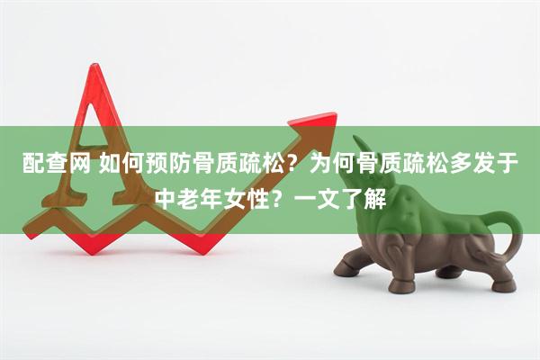 配查网 如何预防骨质疏松？为何骨质疏松多发于中老年女性？一文了解
