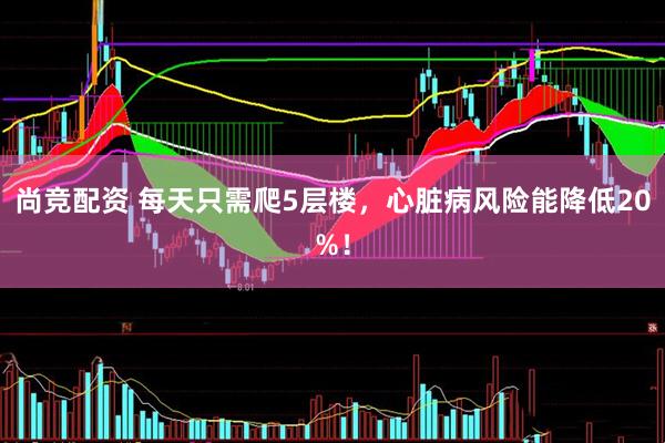 尚竞配资 每天只需爬5层楼，心脏病风险能降低20%！