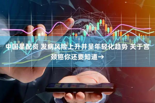 中国星配资 发病风险上升并呈年轻化趋势 关于宫颈癌你还要知道→