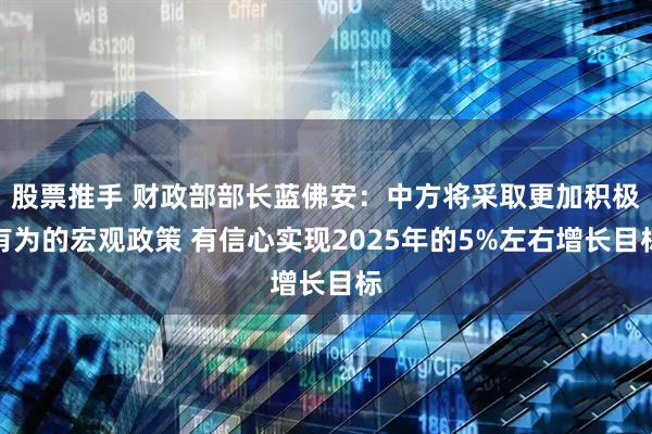 股票推手 财政部部长蓝佛安：中方将采取更加积极有为的宏观政策 有信心实现2025年的5%左右增长目标