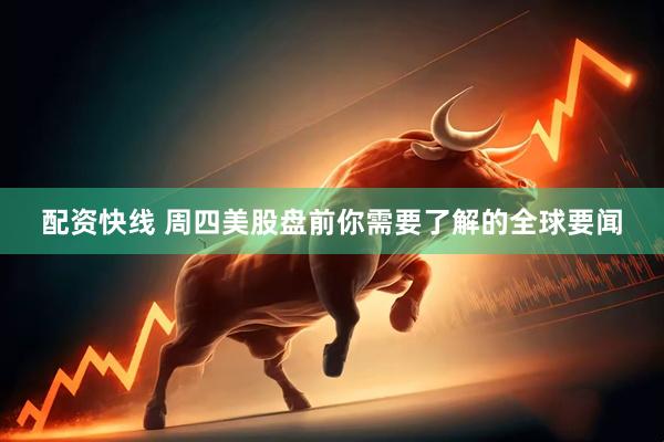 配资快线 周四美股盘前你需要了解的全球要闻