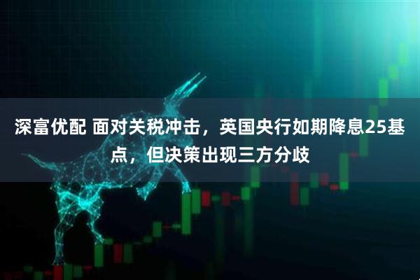 深富优配 面对关税冲击，英国央行如期降息25基点，但决策出现三方分歧