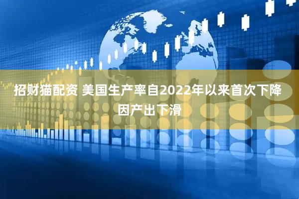 招财猫配资 美国生产率自2022年以来首次下降 因产出下滑