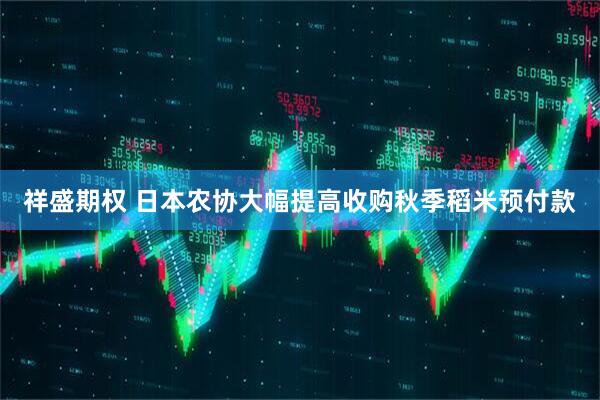 祥盛期权 日本农协大幅提高收购秋季稻米预付款