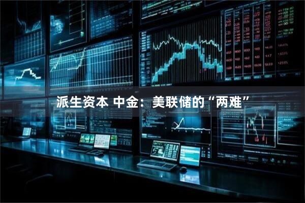 派生资本 中金：美联储的“两难”