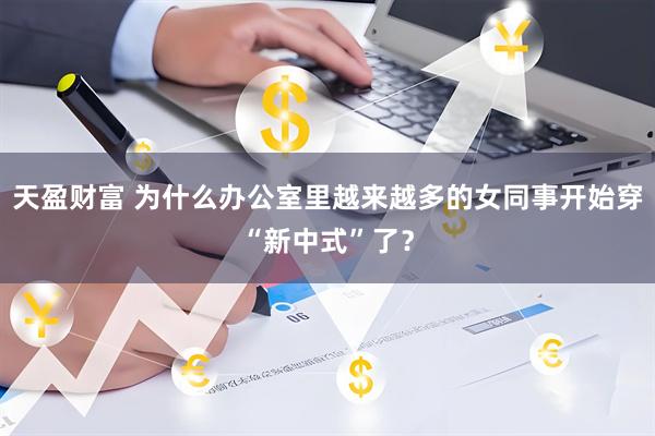 天盈财富 为什么办公室里越来越多的女同事开始穿“新中式”了？