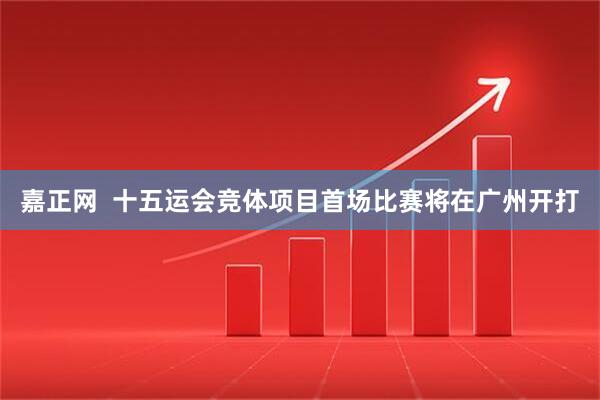 嘉正网  十五运会竞体项目首场比赛将在广州开打