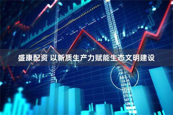 盛康配资 以新质生产力赋能生态文明建设