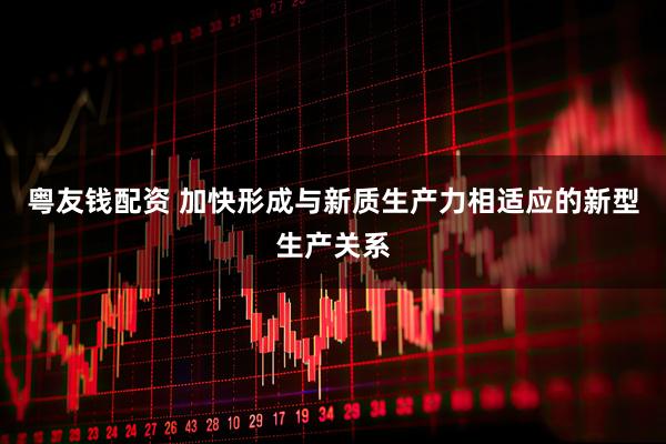 粤友钱配资 加快形成与新质生产力相适应的新型生产关系