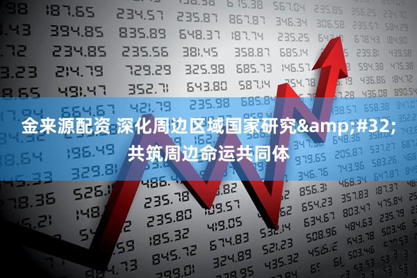 金来源配资 深化周边区域国家研究&#32;共筑周边命运共同体