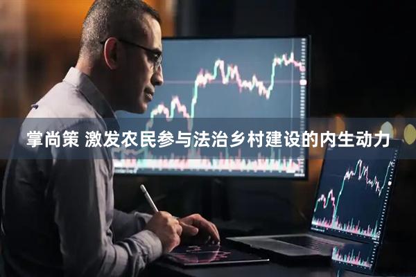 掌尚策 激发农民参与法治乡村建设的内生动力