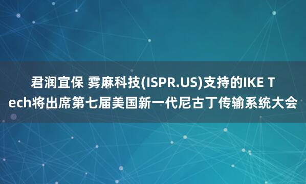 君润宜保 雾麻科技(ISPR.US)支持的IKE Tech将出席第七届美国新一代尼古丁传输系统大会