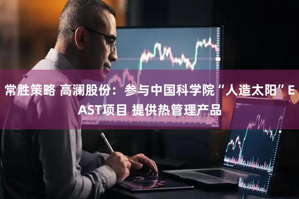 常胜策略 高澜股份：参与中国科学院“人造太阳”EAST项目 提供热管理产品