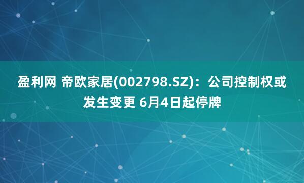 盈利网 帝欧家居(002798.SZ)：公司控制权或发生变更 6月4日起停牌