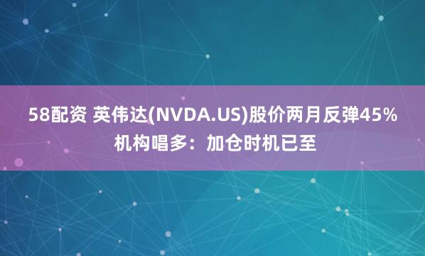58配资 英伟达(NVDA.US)股价两月反弹45% 机构唱多：加仓时机已至