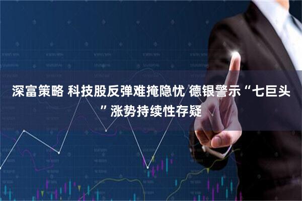 深富策略 科技股反弹难掩隐忧 德银警示“七巨头”涨势持续性存疑