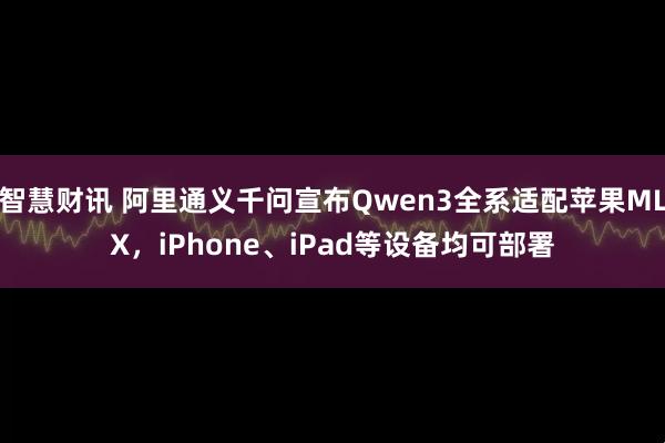 智慧财讯 阿里通义千问宣布Qwen3全系适配苹果MLX，iPhone、iPad等设备均可部署