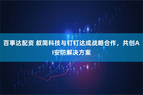 百事达配资 叙简科技与钉钉达成战略合作，共创AI安防解决方案
