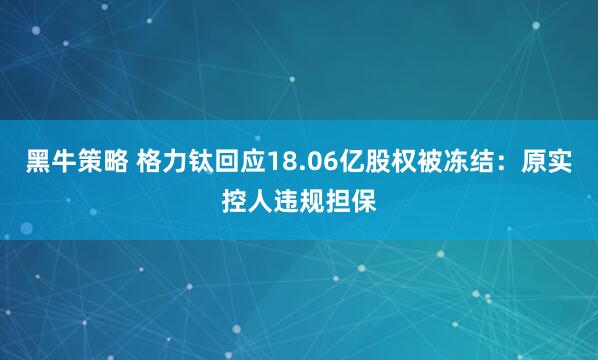 黑牛策略 格力钛回应18.06亿股权被冻结：原实控人违规担保