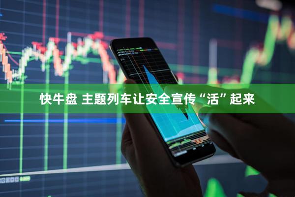 快牛盘 主题列车让安全宣传“活”起来