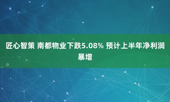 匠心智策 南都物业下跌5.08% 预计上半年净利润暴增