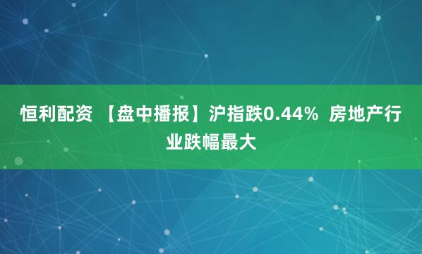 恒利配资 【盘中播报】沪指跌0.44%  房地产行业跌幅最大