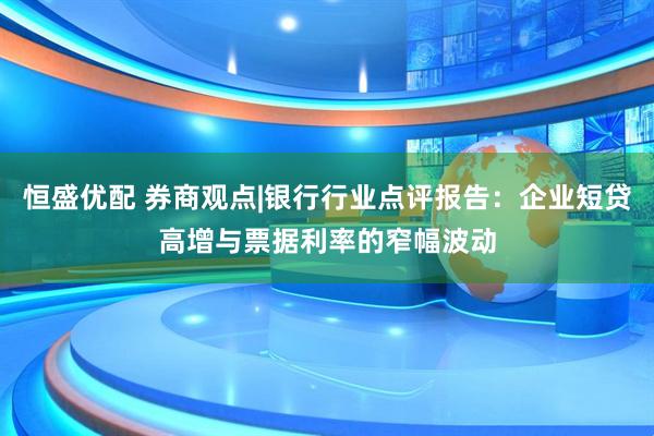 恒盛优配 券商观点|银行行业点评报告：企业短贷高增与票据利率的窄幅波动