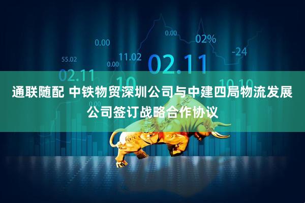 通联随配 中铁物贸深圳公司与中建四局物流发展公司签订战略合作协议