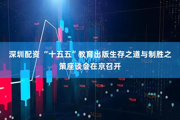 深圳配资 “十五五”教育出版生存之道与制胜之策座谈会在京召开