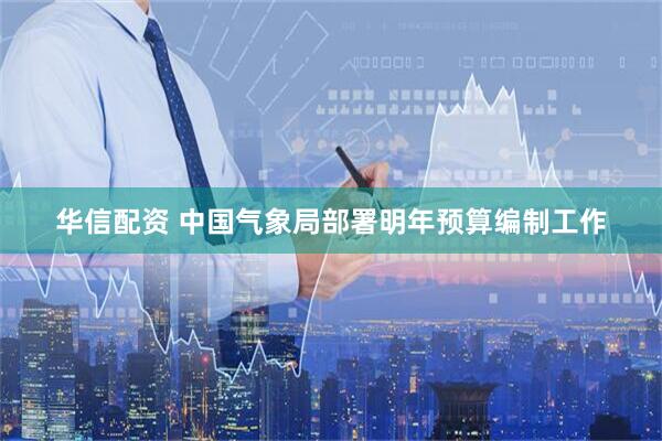 华信配资 中国气象局部署明年预算编制工作