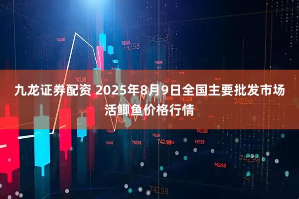 九龙证券配资 2025年8月9日全国主要批发市场活鲫鱼价格行情