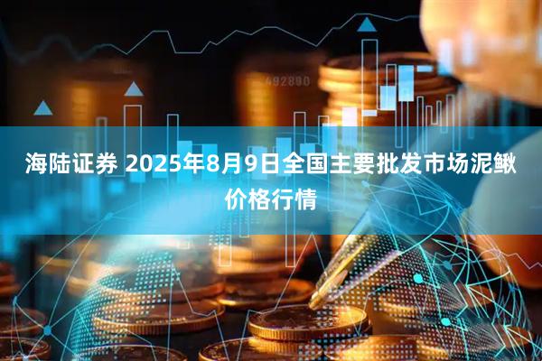 海陆证券 2025年8月9日全国主要批发市场泥鳅价格行情