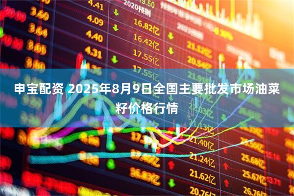 申宝配资 2025年8月9日全国主要批发市场油菜籽价格行情